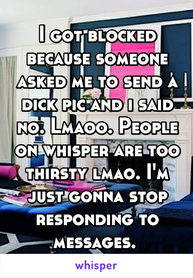 I got blocked because someone asked me to send a dick pic and i said no. Lmaoo. People on whisper are too thirsty lmao. I'm just gonna stop responding to messages. 