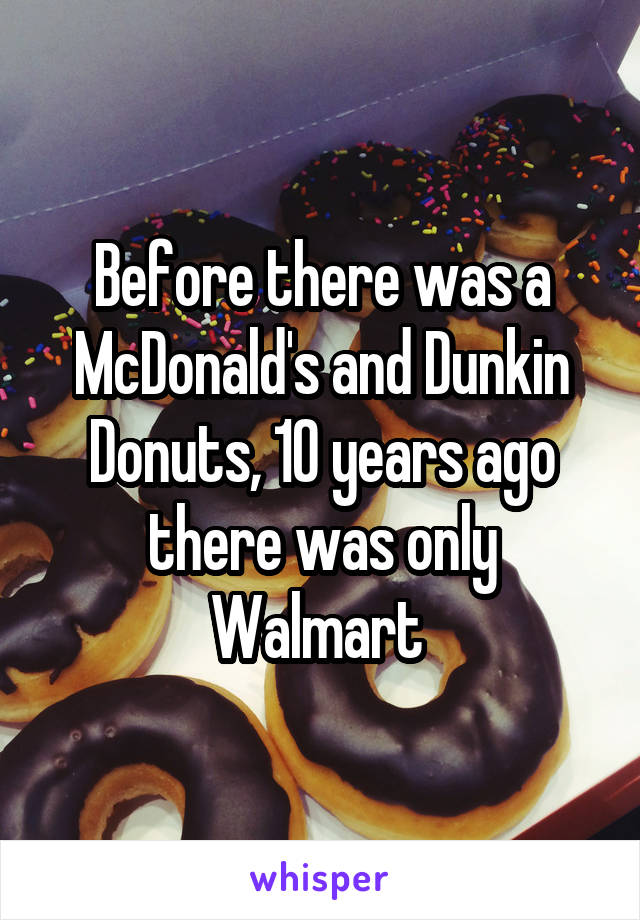 Before there was a McDonald's and Dunkin Donuts, 10 years ago there was only Walmart 