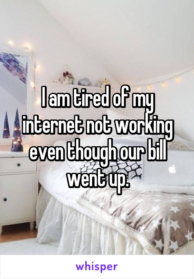 I am tired of my internet not working even though our bill went up.