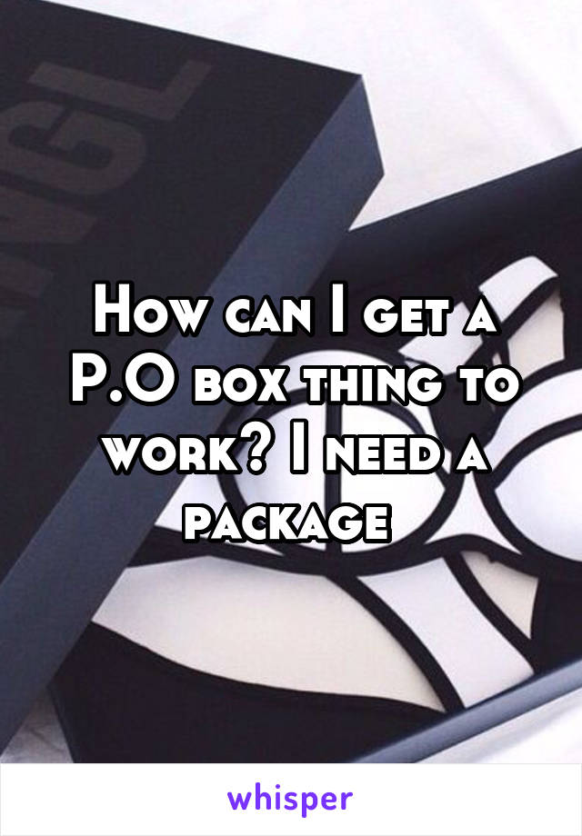How can I get a P.O box thing to work? I need a package 