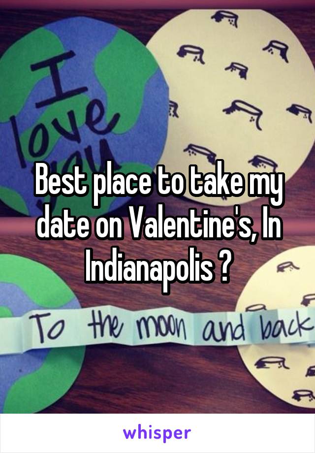 Best place to take my date on Valentine's, In Indianapolis ?
