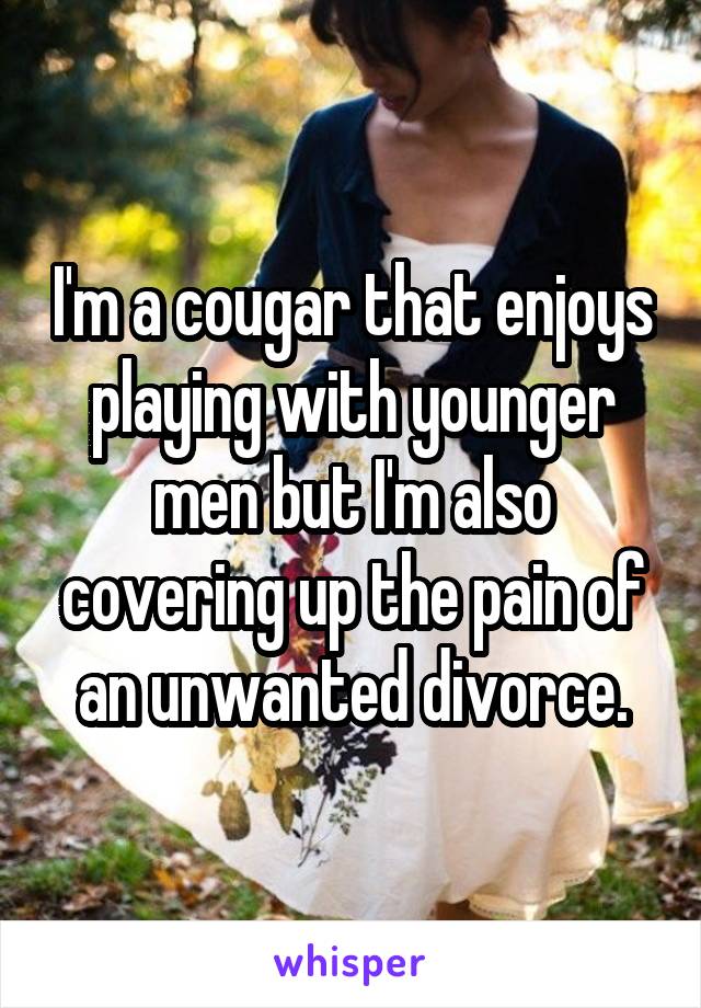 I'm a cougar that enjoys playing with younger men but I'm also covering up the pain of an unwanted divorce.