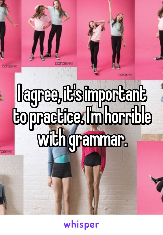 I agree, it's important to practice. I'm horrible with grammar.