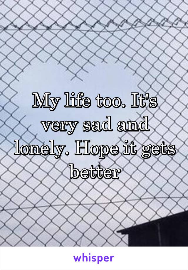 My life too. It's very sad and lonely. Hope it gets better
