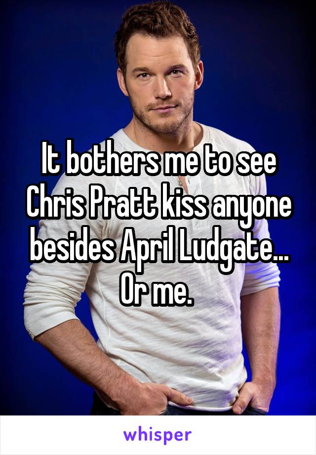It bothers me to see Chris Pratt kiss anyone besides April Ludgate... Or me. 