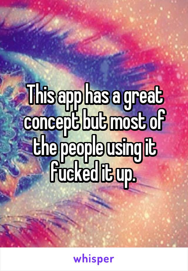 This app has a great concept but most of the people using it fucked it up. 