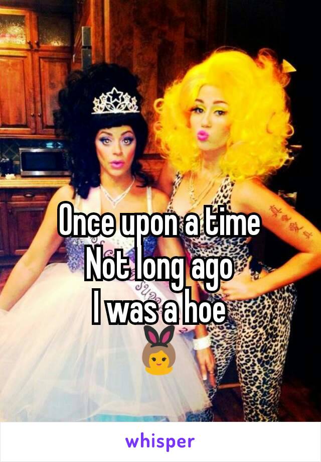 Once upon a time
Not long ago
I was a hoe
👯