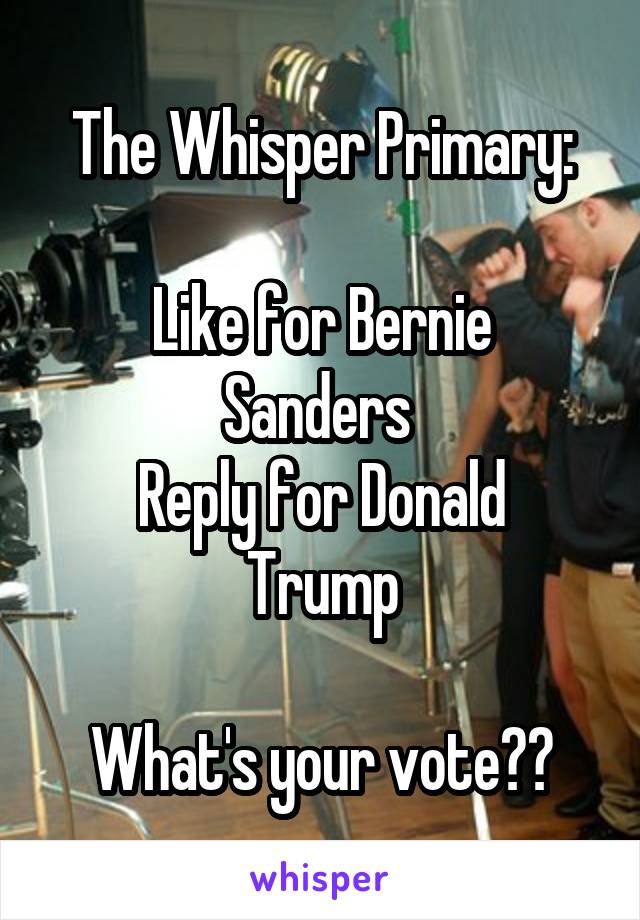 The Whisper Primary:

Like for Bernie Sanders 
Reply for Donald Trump

What's your vote??