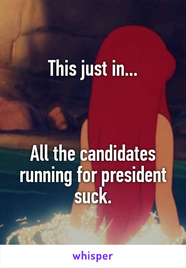 This just in...



All the candidates running for president suck.