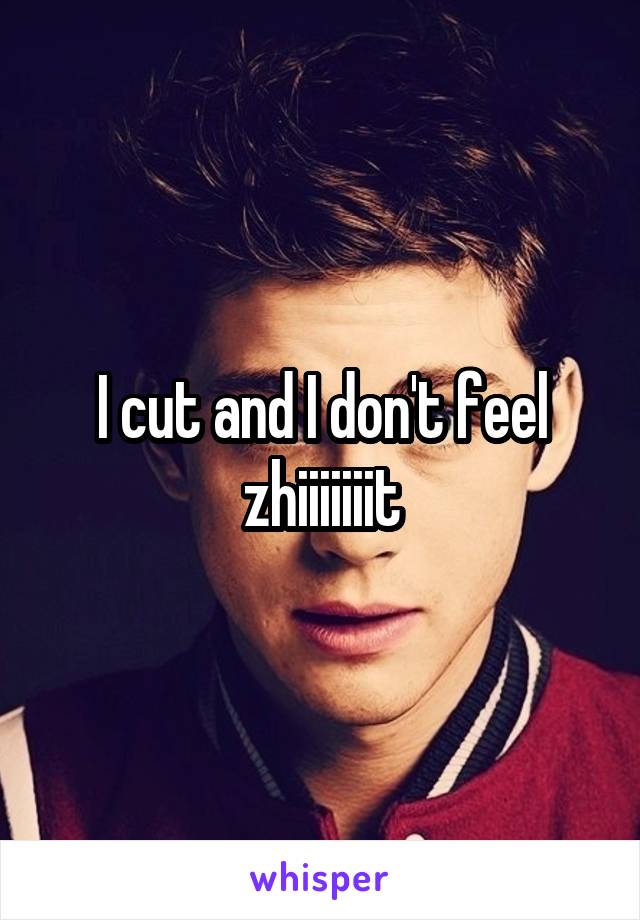 I cut and I don't feel zhiiiiiiit