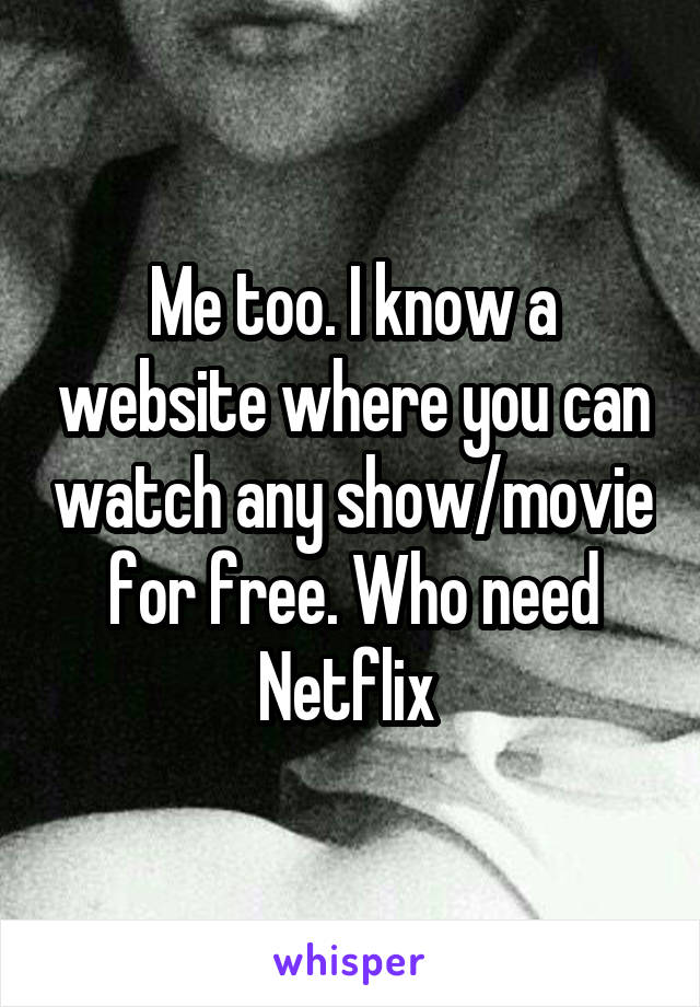 Me too. I know a website where you can watch any show/movie for free. Who need Netflix 