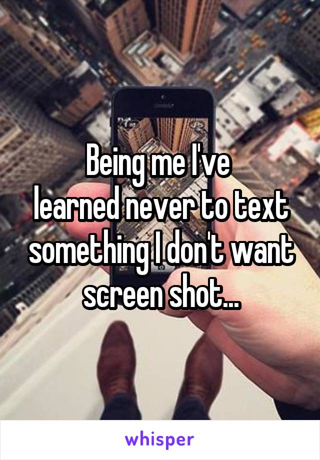 Being me I've 
learned never to text something I don't want screen shot...