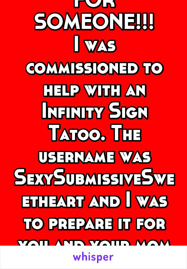 I'M LOOKING FOR SOMEONE!!!
I was commissioned to help with an Infinity Sign Tatoo. The username was SexySubmissiveSweetheart and I was to prepare it for you and your mom by Feb 16! It's ready!