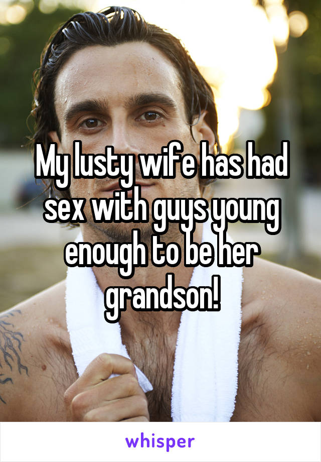 My lusty wife has had sex with guys young enough to be her grandson!