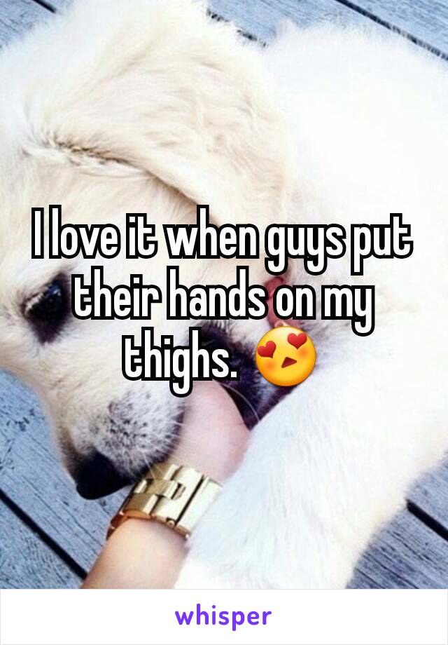 I love it when guys put their hands on my thighs. 😍
