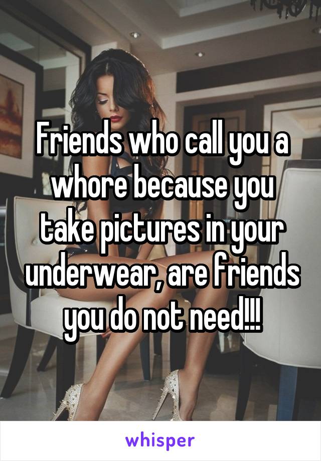 Friends who call you a whore because you take pictures in your underwear, are friends you do not need!!!