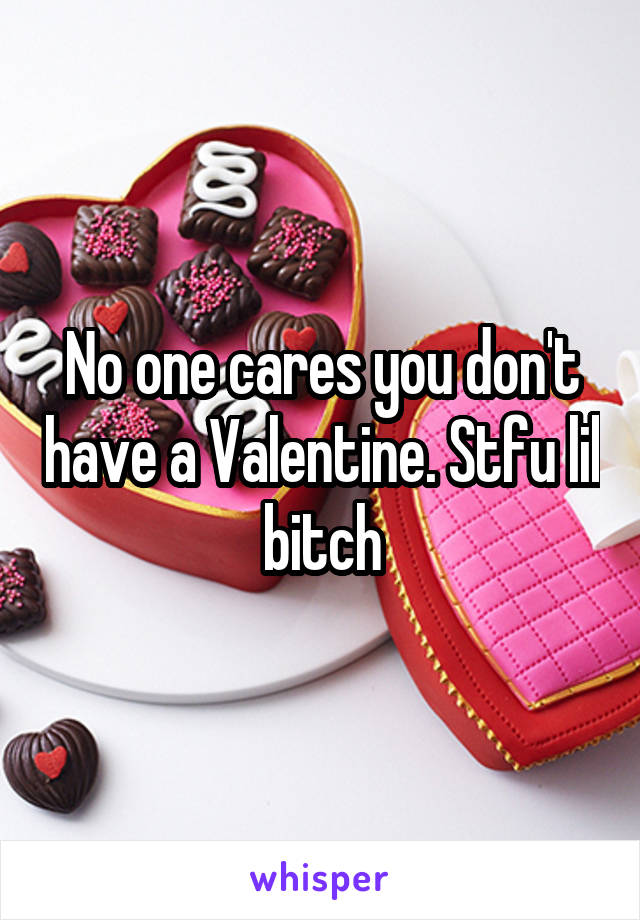 No one cares you don't have a Valentine. Stfu lil bitch