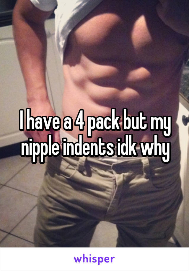 I have a 4 pack but my nipple indents idk why
