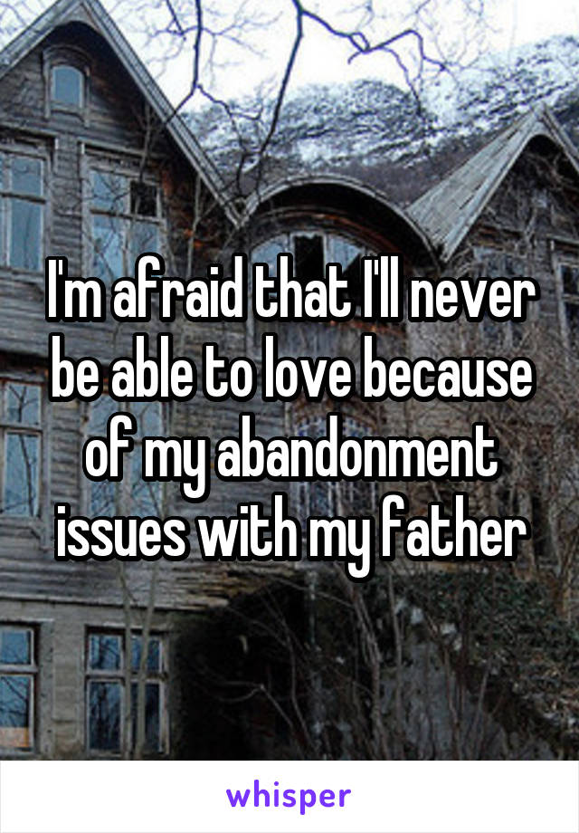 I'm afraid that I'll never be able to love because of my abandonment issues with my father