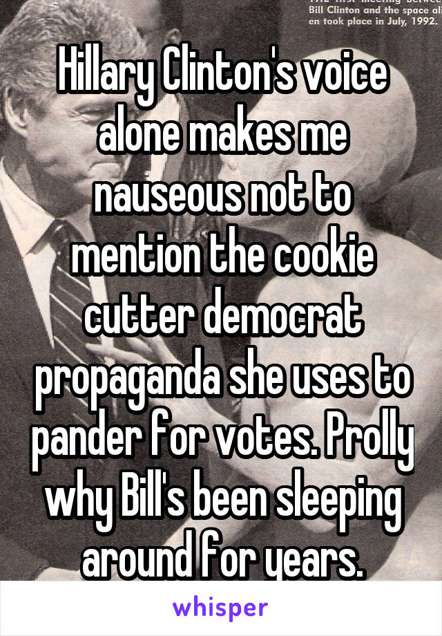 Hillary Clinton's voice alone makes me nauseous not to mention the cookie cutter democrat propaganda she uses to pander for votes. Prolly why Bill's been sleeping around for years.