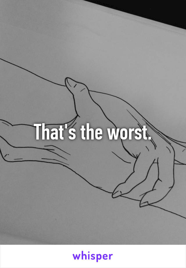 That's the worst.