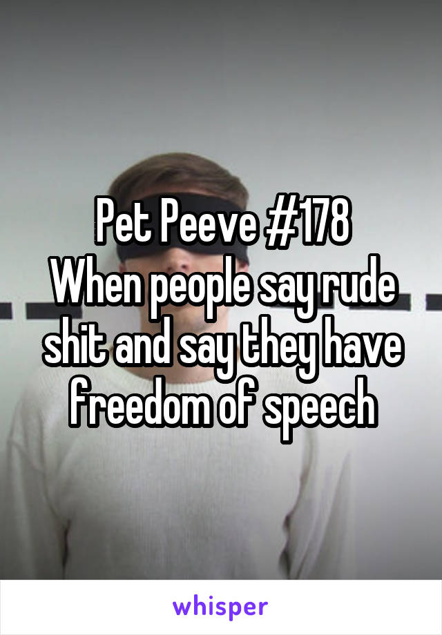 Pet Peeve #178
When people say rude shit and say they have freedom of speech