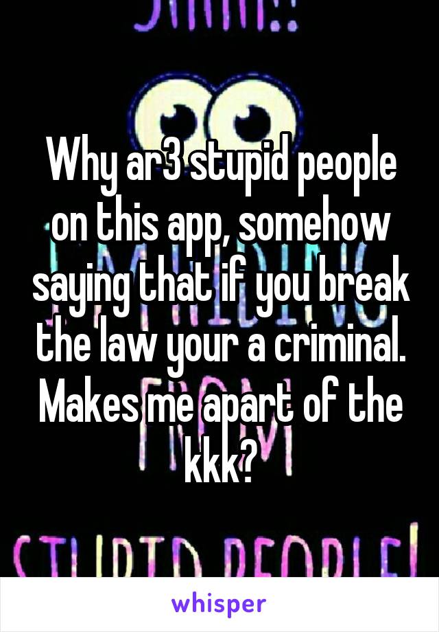 Why ar3 stupid people on this app, somehow saying that if you break the law your a criminal.
Makes me apart of the kkk?