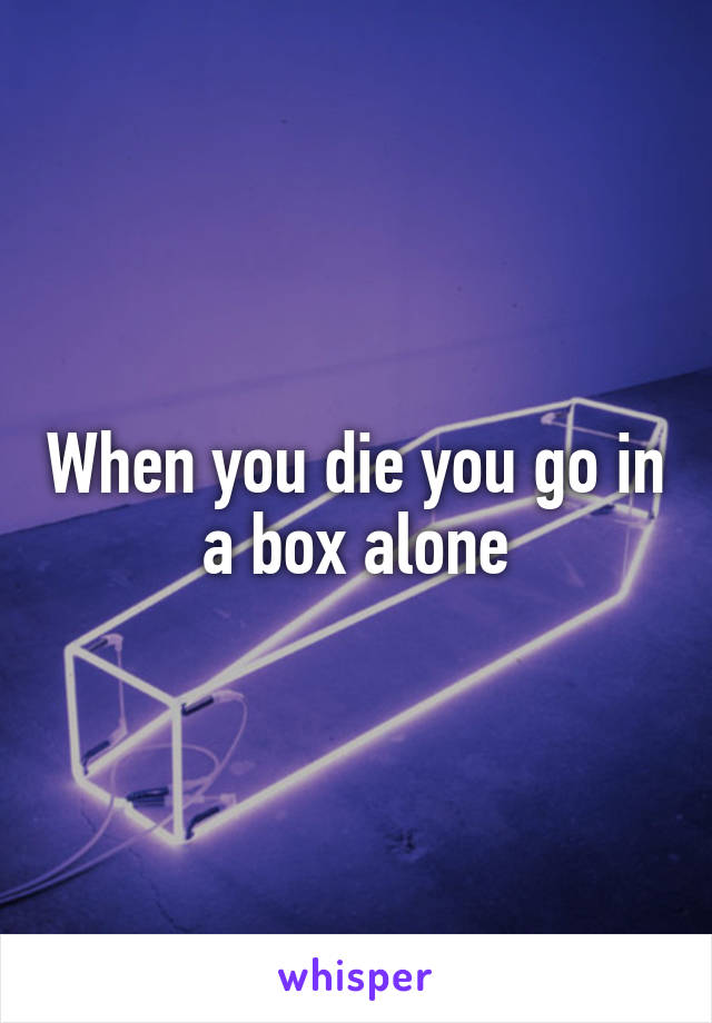 When you die you go in a box alone