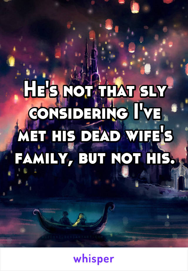 He's not that sly considering I've met his dead wife's family, but not his. 