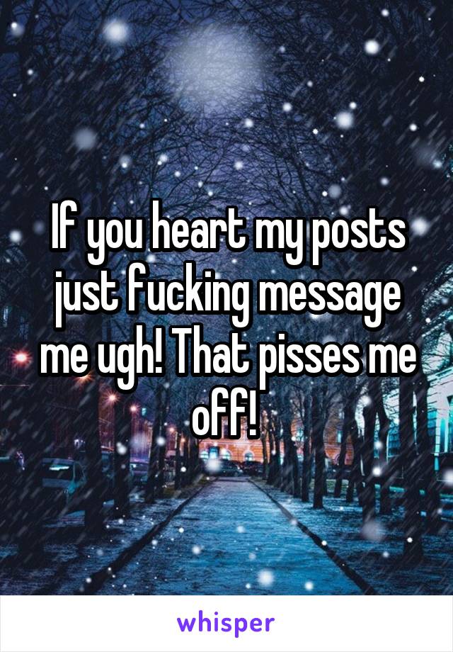 If you heart my posts just fucking message me ugh! That pisses me off! 