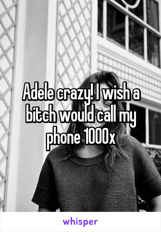 Adele crazy! I wish a bitch would call my phone 1000x