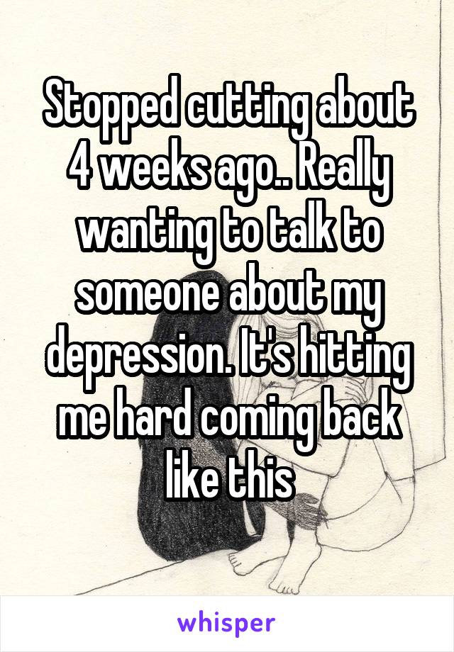 Stopped cutting about 4 weeks ago.. Really wanting to talk to someone about my depression. It's hitting me hard coming back like this
