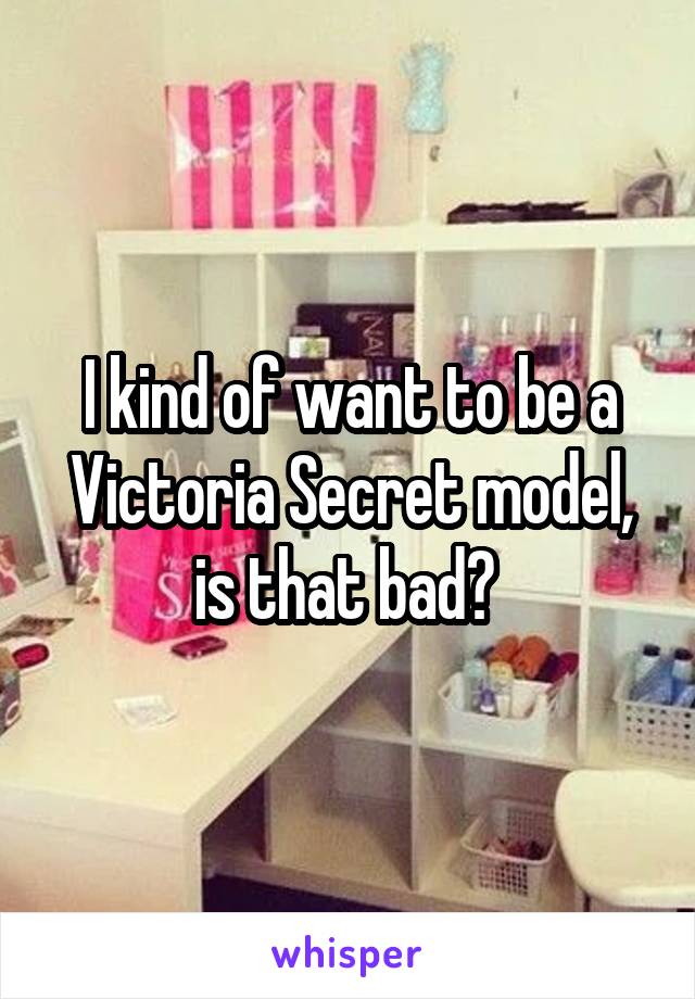 I kind of want to be a Victoria Secret model, is that bad? 