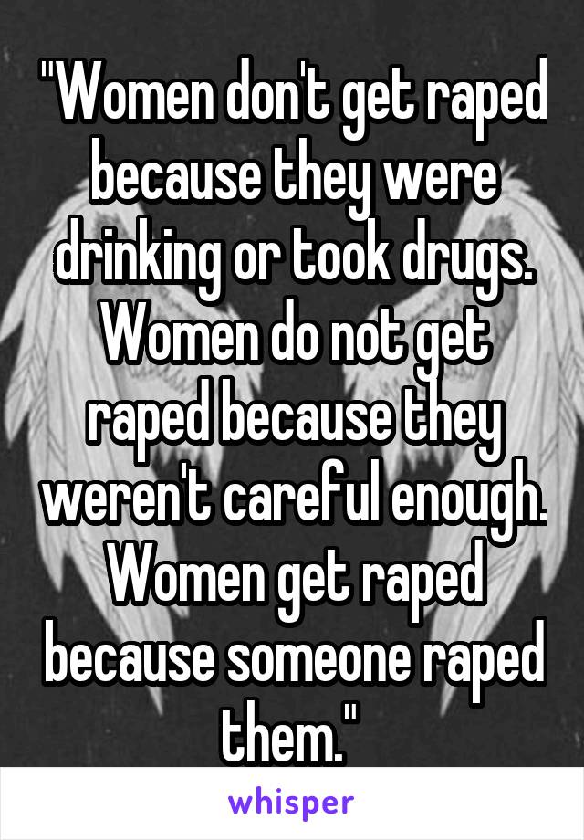 "Women don't get raped because they were drinking or took drugs. Women do not get raped because they weren't careful enough. Women get raped because someone raped them." 