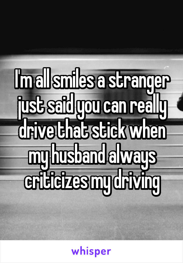 I'm all smiles a stranger just said you can really drive that stick when my husband always criticizes my driving