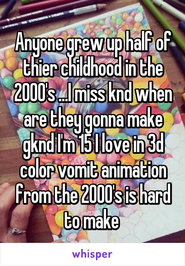 Anyone grew up half of thier childhood in the 2000's ...I miss knd when are they gonna make gknd I'm 15 I love in 3d color vomit animation from the 2000's is hard to make 