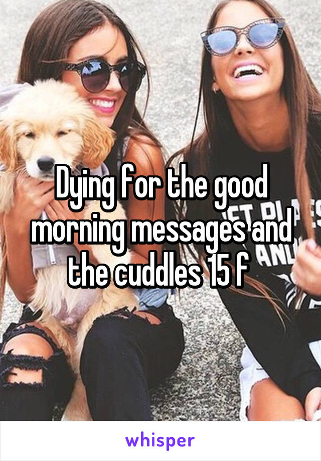 Dying for the good morning messages and the cuddles 15 f 