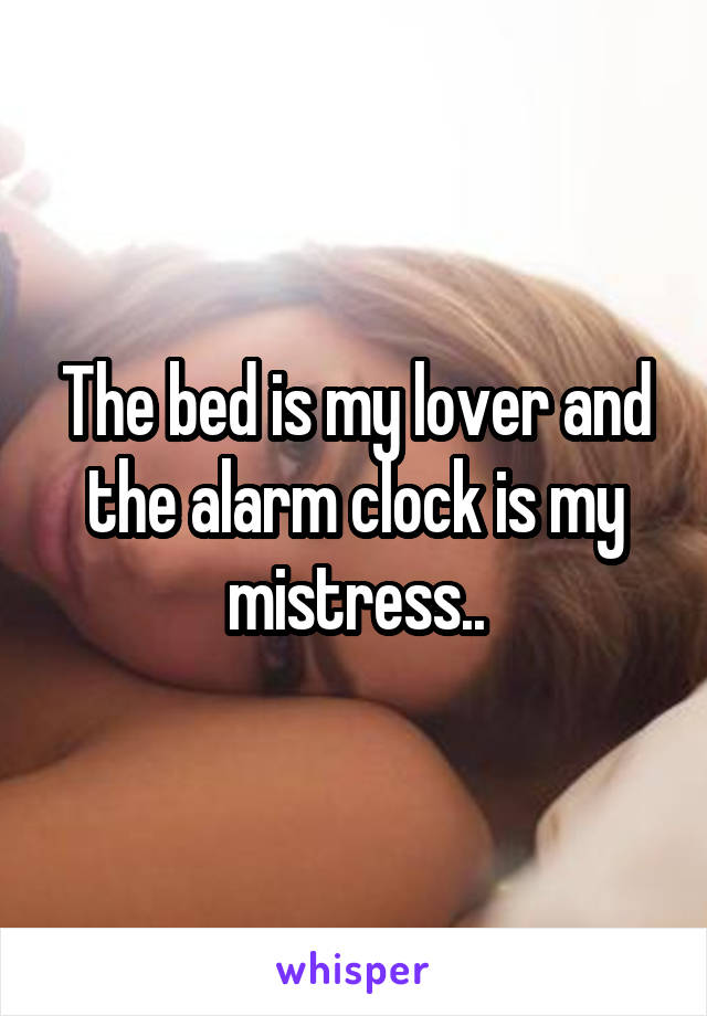 The bed is my lover and the alarm clock is my mistress..