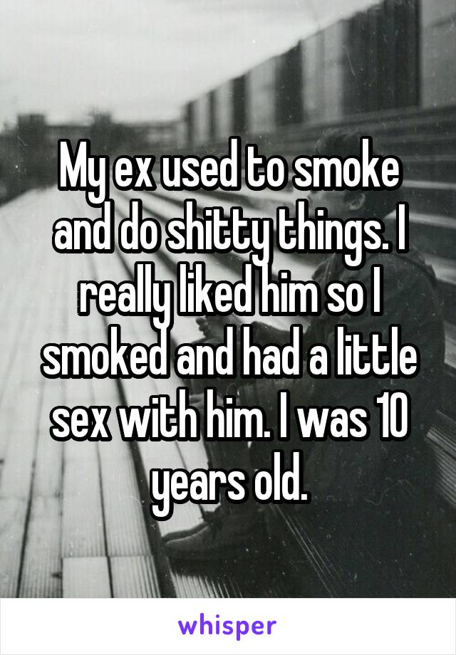 My ex used to smoke and do shitty things. I really liked him so I smoked and had a little sex with him. I was 10 years old.