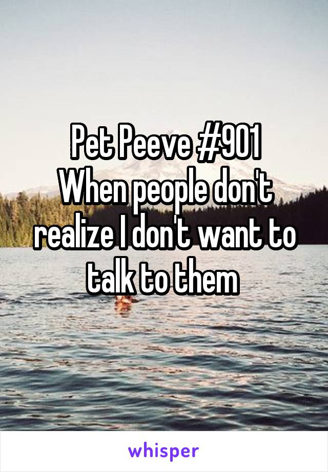Pet Peeve #901
When people don't realize I don't want to talk to them 
