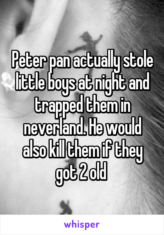 Peter pan actually stole little boys at night and trapped them in neverland. He would also kill them if they got 2 old 