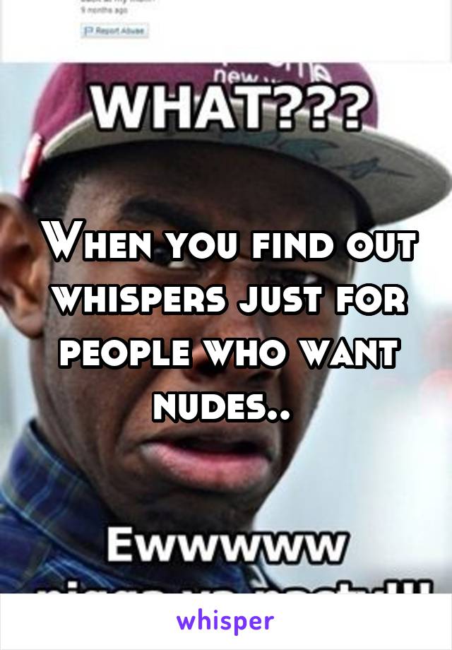 When you find out whispers just for people who want nudes.. 