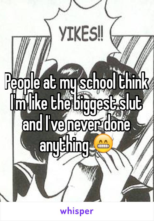 People at my school think I'm like the biggest slut and I've never done anything 😁