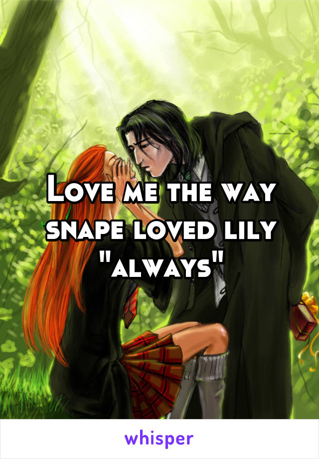 Love me the way snape loved lily "always"