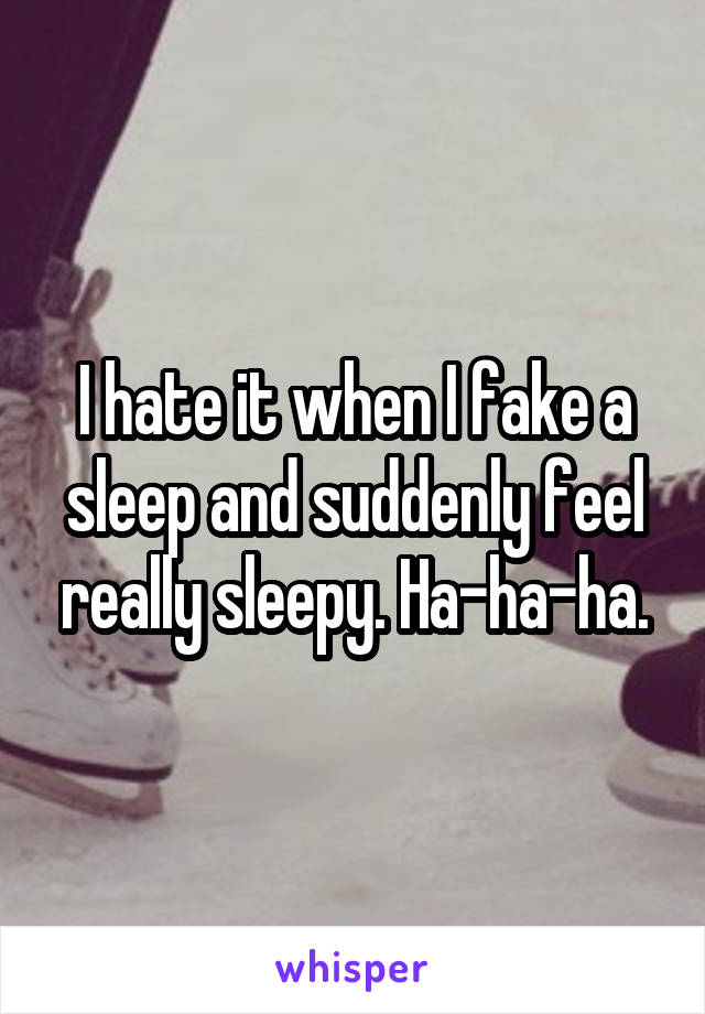I hate it when I fake a sleep and suddenly feel really sleepy. Ha-ha-ha.