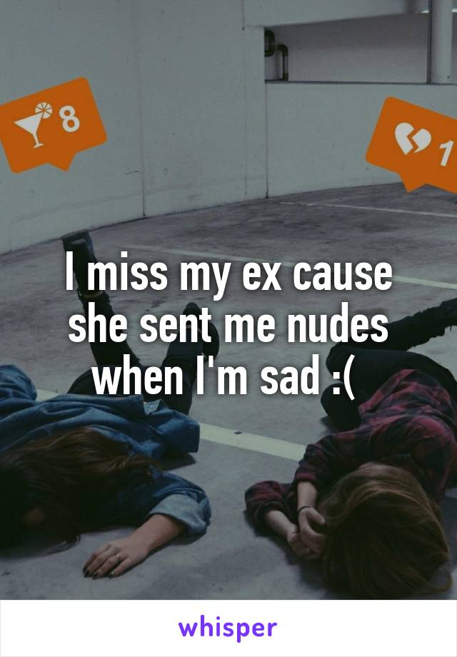 I miss my ex cause she sent me nudes when I'm sad :( 