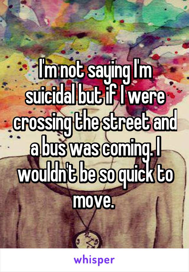 I'm not saying I'm suicidal but if I were crossing the street and a bus was coming. I wouldn't be so quick to move. 