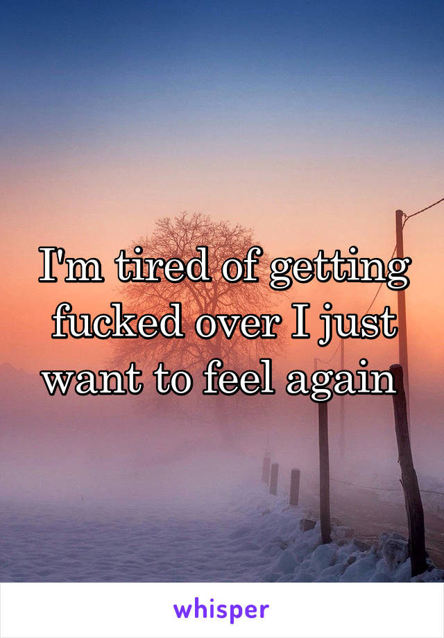 I'm tired of getting fucked over I just want to feel again 