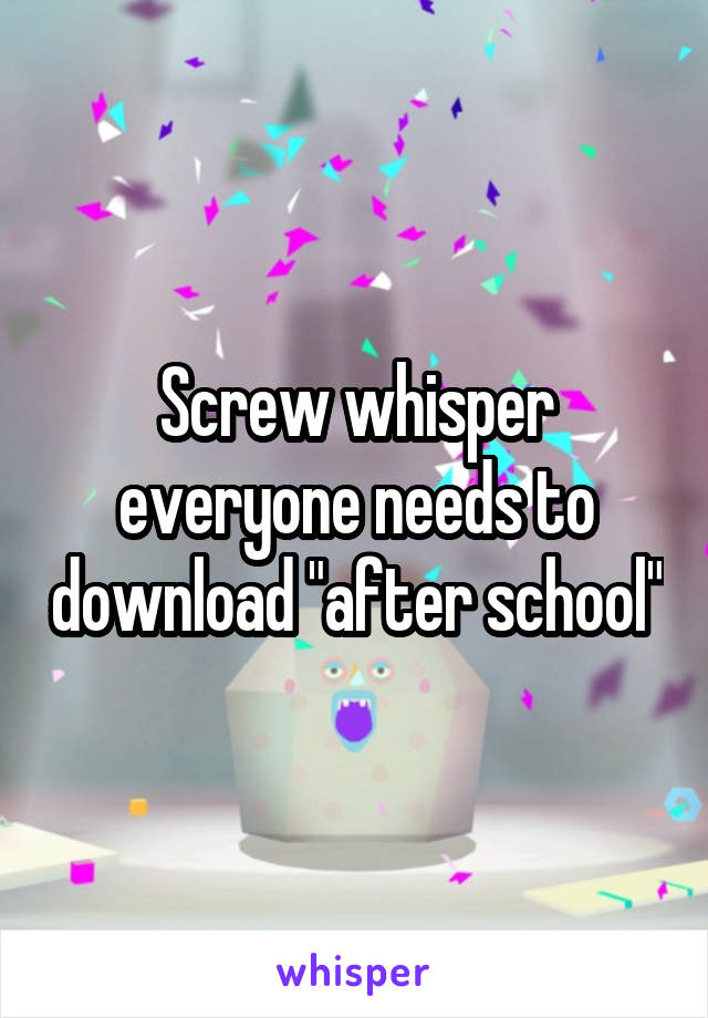 Screw whisper everyone needs to download "after school"