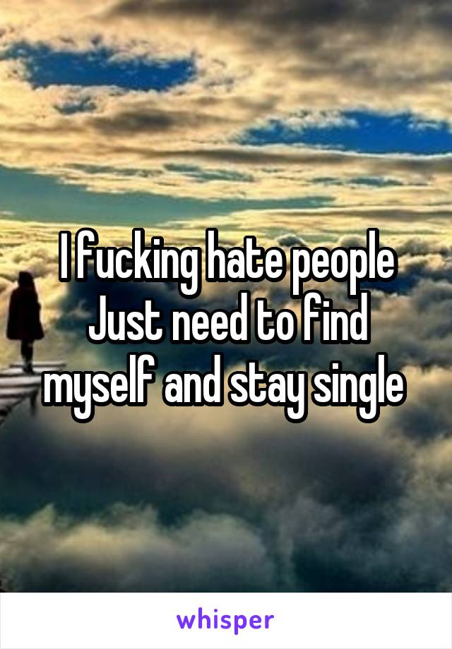 I fucking hate people
Just need to find myself and stay single 